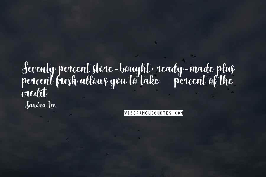 Sandra Lee Quotes: Seventy percent store-bought, ready-made plus 30 percent fresh allows you to take 100 percent of the credit.