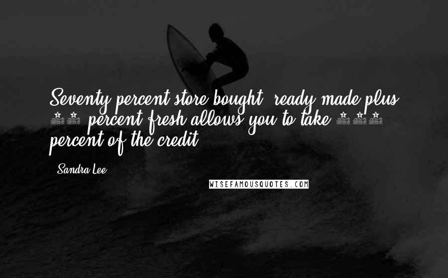 Sandra Lee Quotes: Seventy percent store-bought, ready-made plus 30 percent fresh allows you to take 100 percent of the credit.