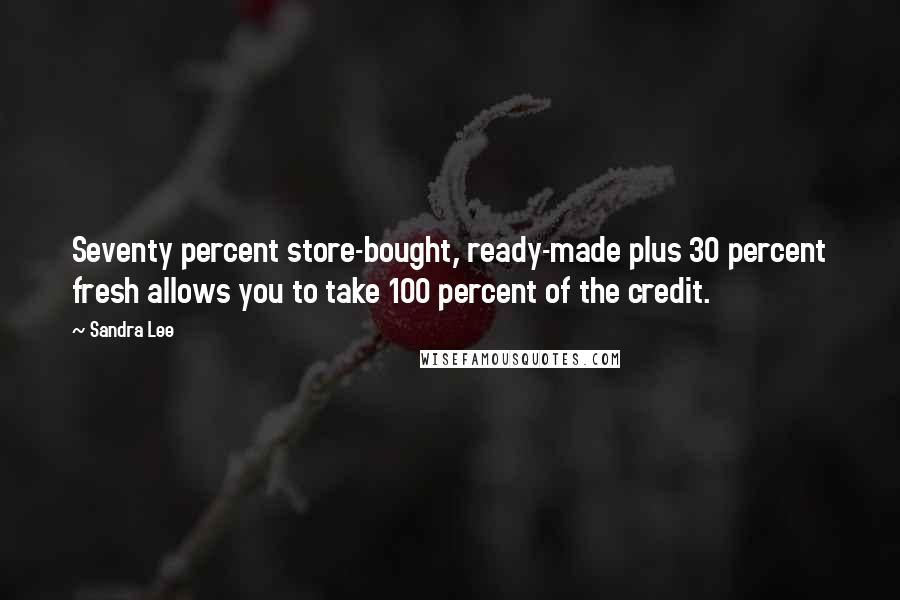 Sandra Lee Quotes: Seventy percent store-bought, ready-made plus 30 percent fresh allows you to take 100 percent of the credit.