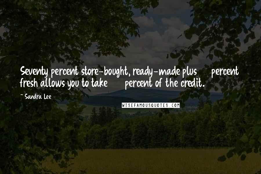 Sandra Lee Quotes: Seventy percent store-bought, ready-made plus 30 percent fresh allows you to take 100 percent of the credit.