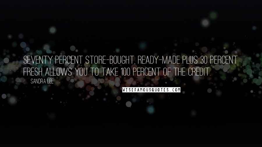 Sandra Lee Quotes: Seventy percent store-bought, ready-made plus 30 percent fresh allows you to take 100 percent of the credit.