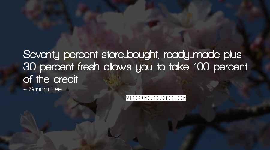 Sandra Lee Quotes: Seventy percent store-bought, ready-made plus 30 percent fresh allows you to take 100 percent of the credit.
