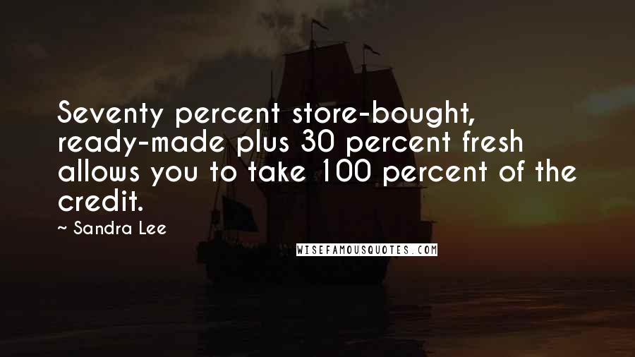 Sandra Lee Quotes: Seventy percent store-bought, ready-made plus 30 percent fresh allows you to take 100 percent of the credit.