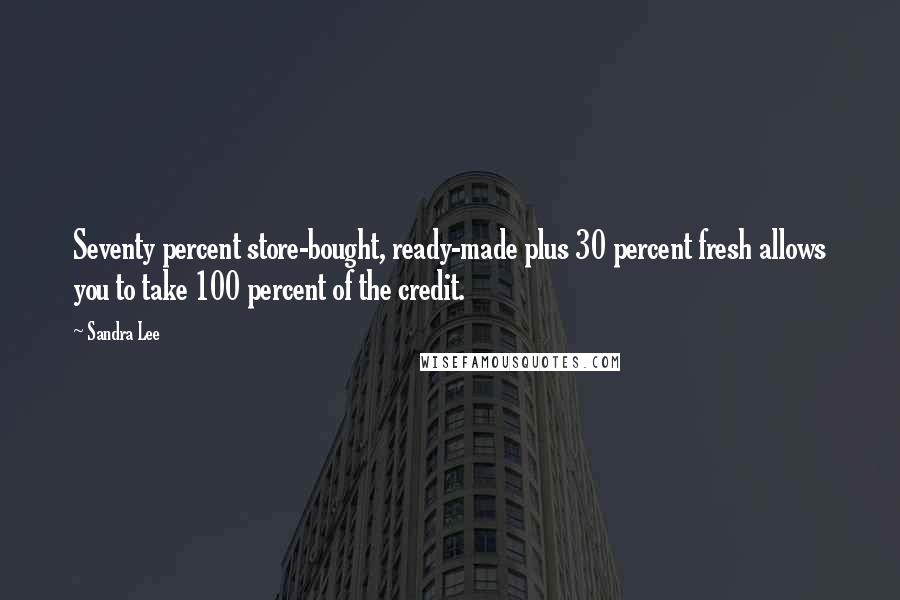 Sandra Lee Quotes: Seventy percent store-bought, ready-made plus 30 percent fresh allows you to take 100 percent of the credit.