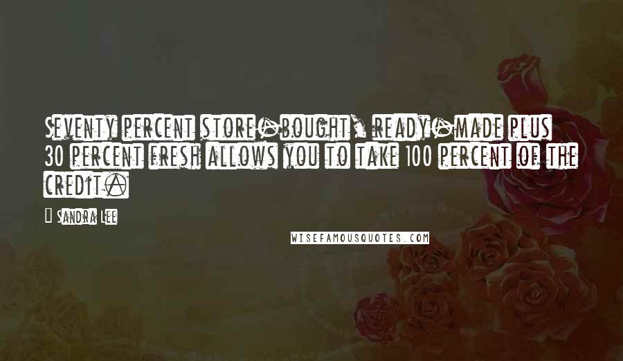 Sandra Lee Quotes: Seventy percent store-bought, ready-made plus 30 percent fresh allows you to take 100 percent of the credit.