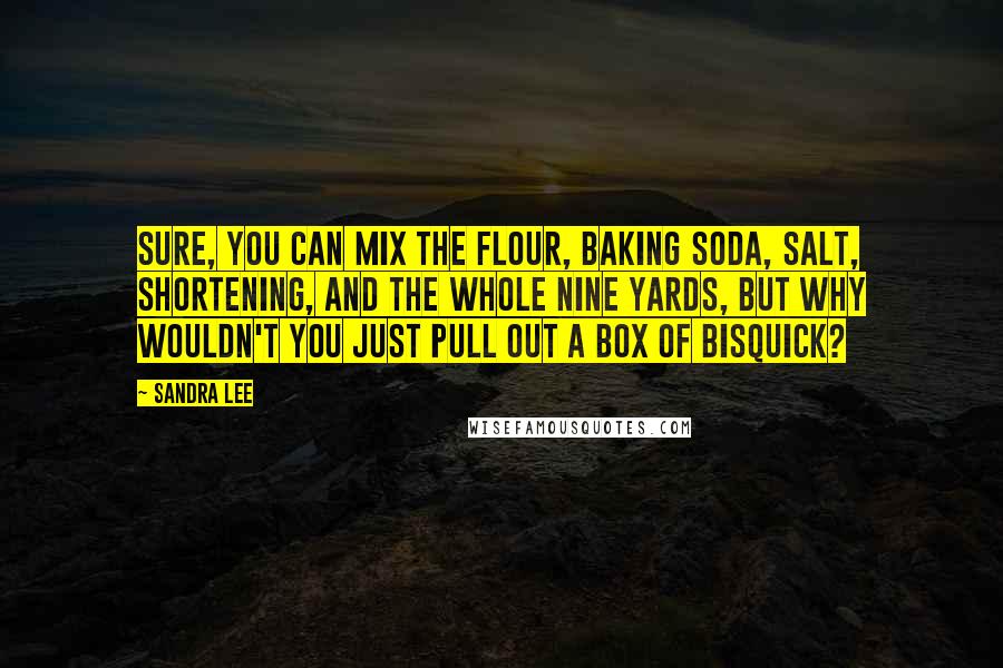 Sandra Lee Quotes: Sure, you can mix the flour, baking soda, salt, shortening, and the whole nine yards, but why wouldn't you just pull out a box of Bisquick?