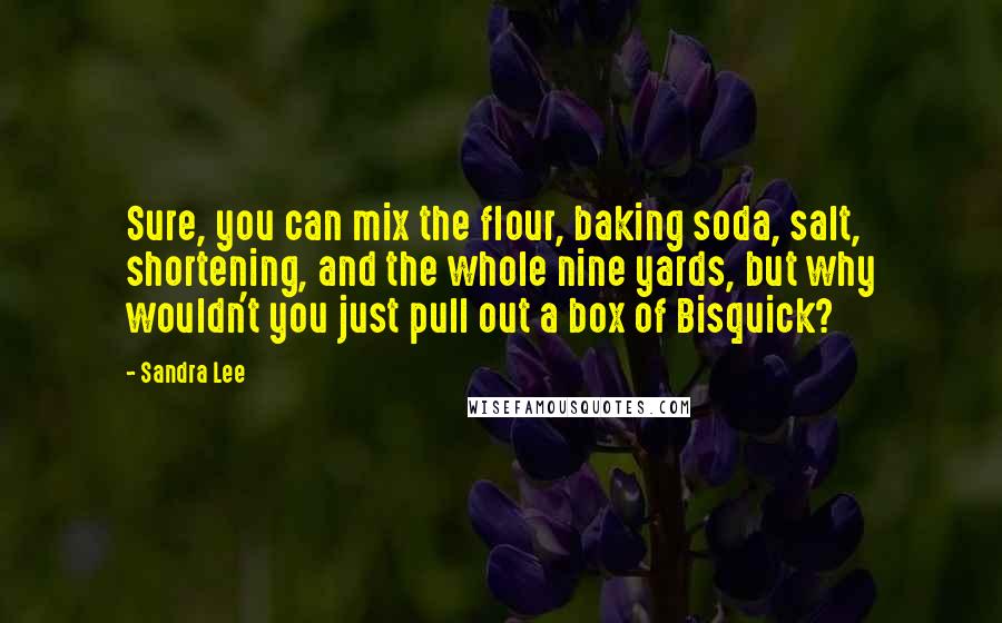 Sandra Lee Quotes: Sure, you can mix the flour, baking soda, salt, shortening, and the whole nine yards, but why wouldn't you just pull out a box of Bisquick?