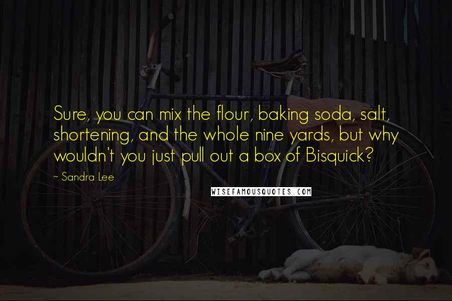 Sandra Lee Quotes: Sure, you can mix the flour, baking soda, salt, shortening, and the whole nine yards, but why wouldn't you just pull out a box of Bisquick?
