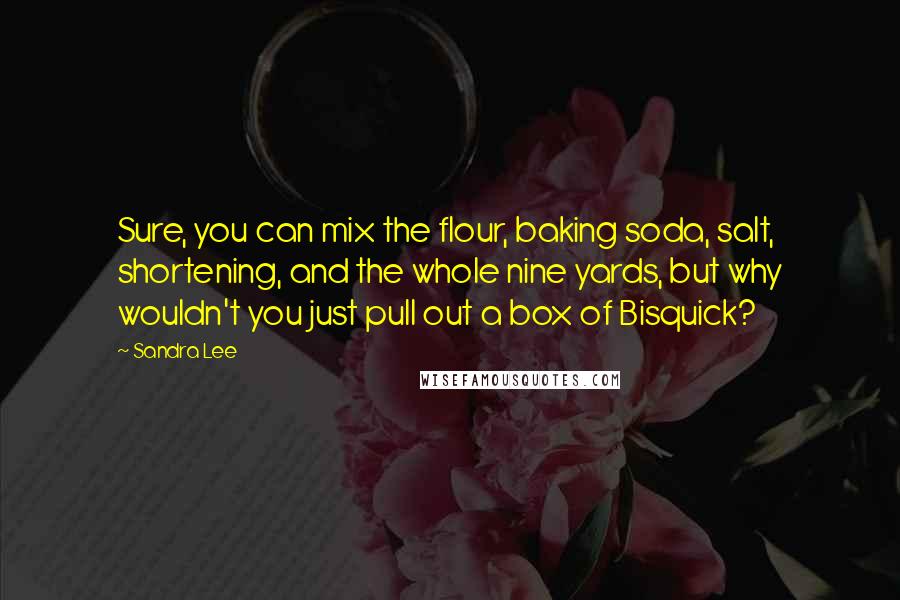 Sandra Lee Quotes: Sure, you can mix the flour, baking soda, salt, shortening, and the whole nine yards, but why wouldn't you just pull out a box of Bisquick?
