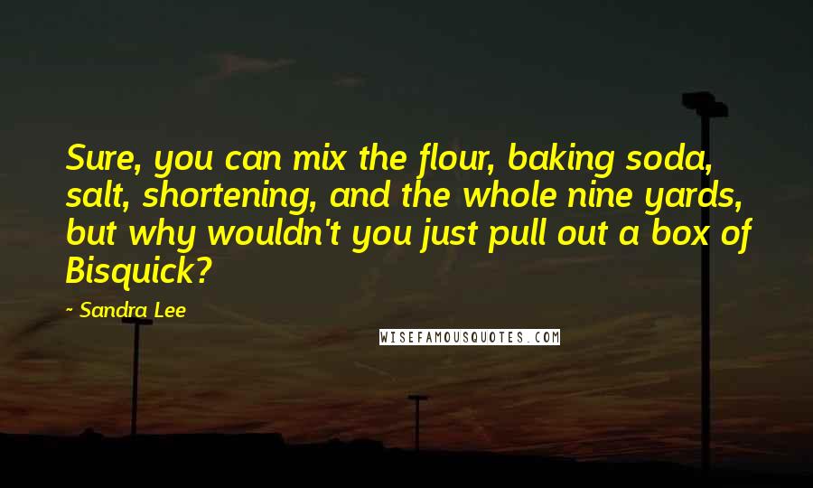Sandra Lee Quotes: Sure, you can mix the flour, baking soda, salt, shortening, and the whole nine yards, but why wouldn't you just pull out a box of Bisquick?