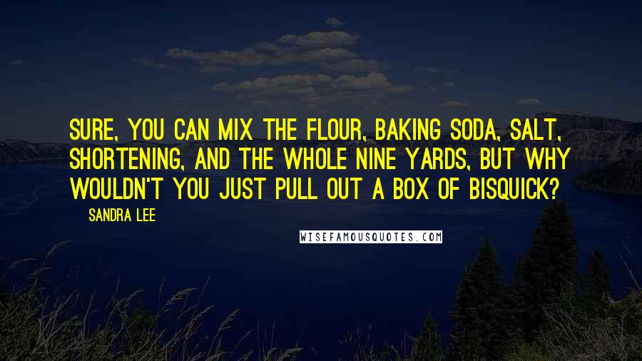 Sandra Lee Quotes: Sure, you can mix the flour, baking soda, salt, shortening, and the whole nine yards, but why wouldn't you just pull out a box of Bisquick?