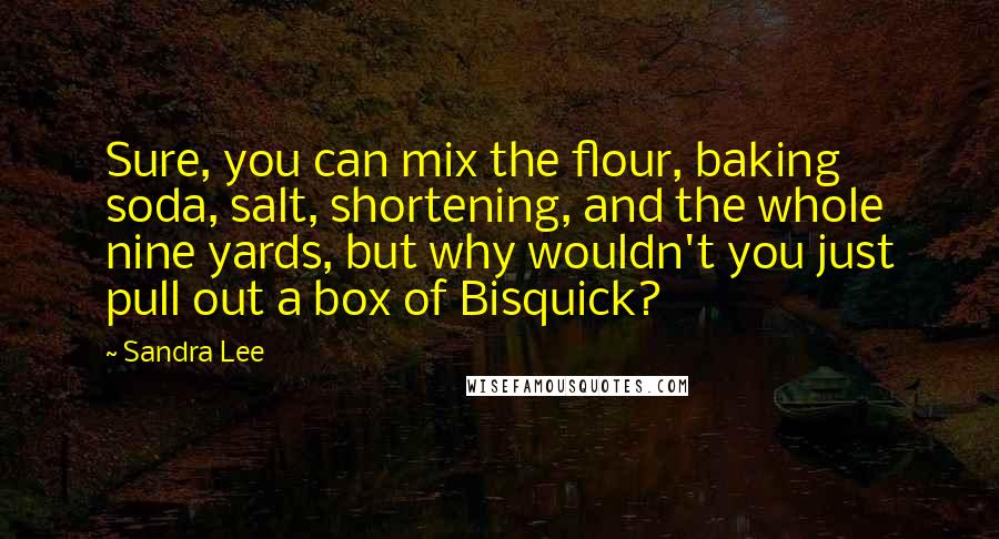 Sandra Lee Quotes: Sure, you can mix the flour, baking soda, salt, shortening, and the whole nine yards, but why wouldn't you just pull out a box of Bisquick?