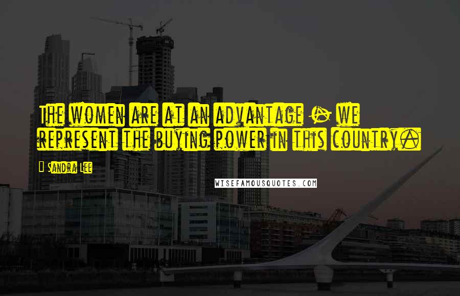 Sandra Lee Quotes: The women are at an advantage - we represent the buying power in this country.