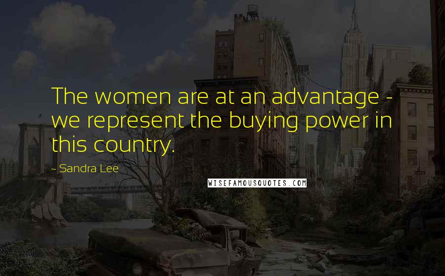 Sandra Lee Quotes: The women are at an advantage - we represent the buying power in this country.