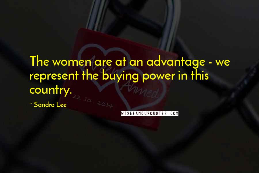 Sandra Lee Quotes: The women are at an advantage - we represent the buying power in this country.