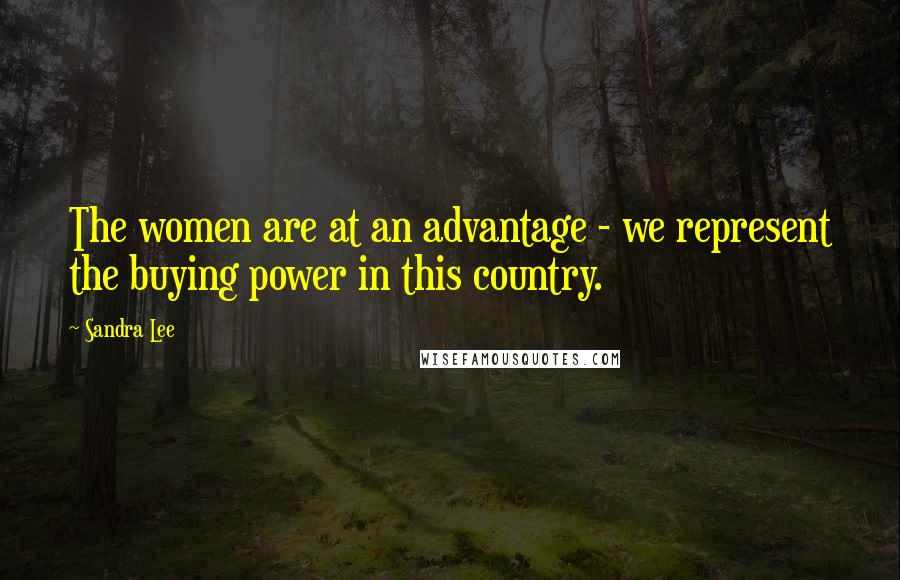 Sandra Lee Quotes: The women are at an advantage - we represent the buying power in this country.