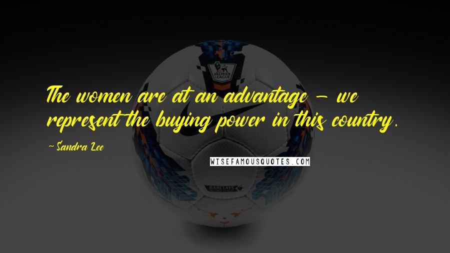 Sandra Lee Quotes: The women are at an advantage - we represent the buying power in this country.