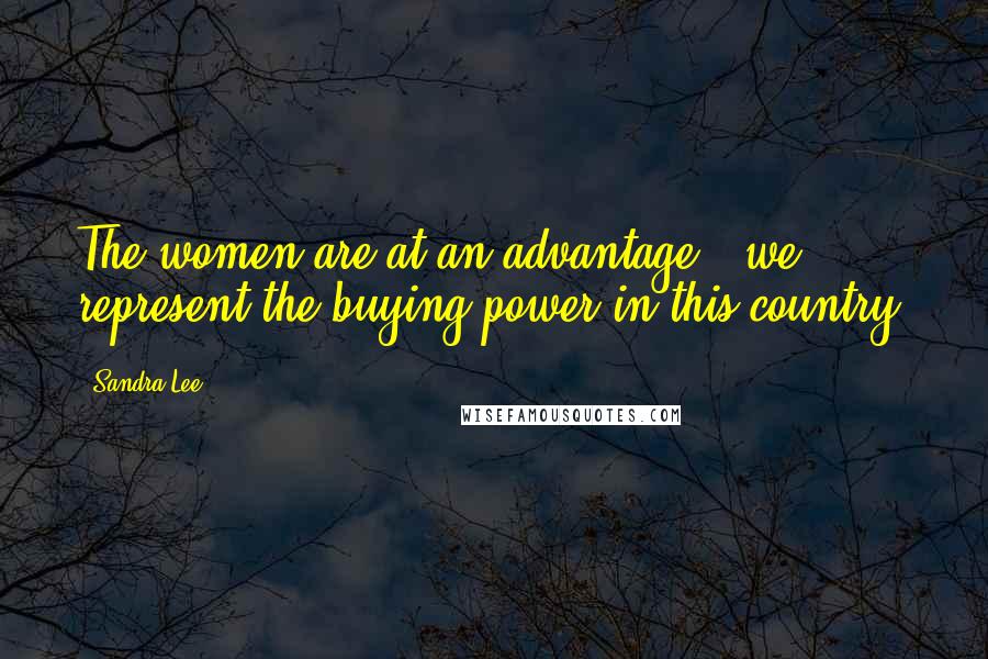 Sandra Lee Quotes: The women are at an advantage - we represent the buying power in this country.