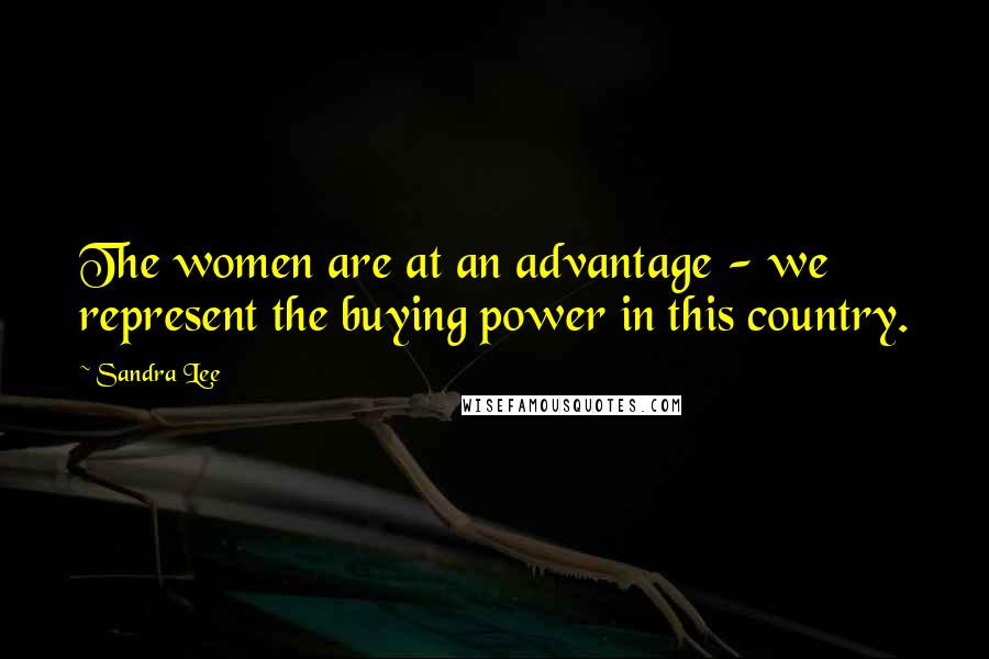 Sandra Lee Quotes: The women are at an advantage - we represent the buying power in this country.