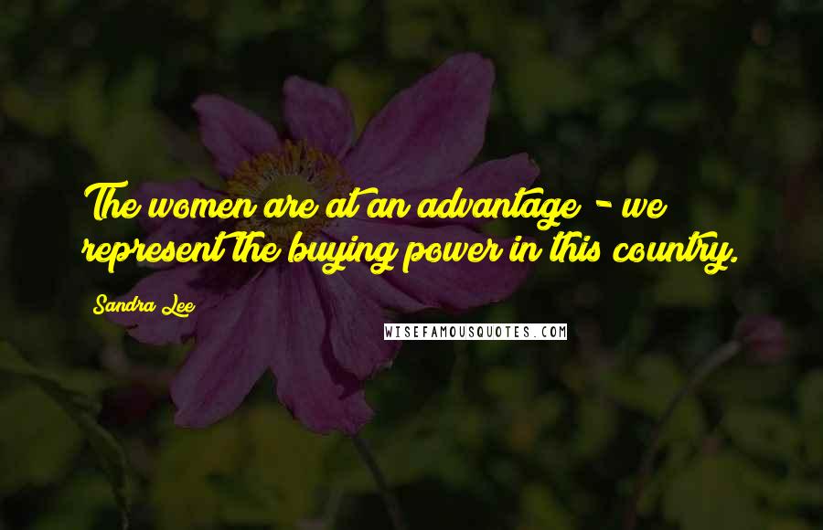 Sandra Lee Quotes: The women are at an advantage - we represent the buying power in this country.