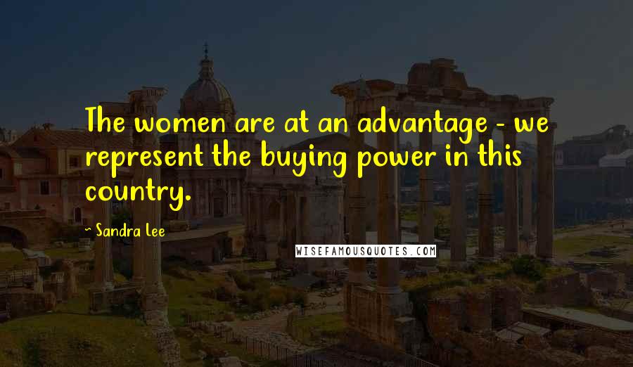 Sandra Lee Quotes: The women are at an advantage - we represent the buying power in this country.