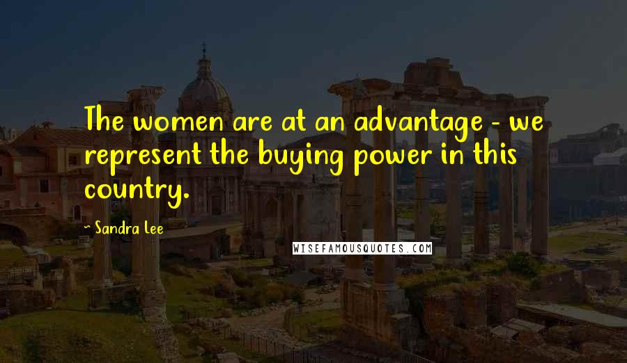 Sandra Lee Quotes: The women are at an advantage - we represent the buying power in this country.