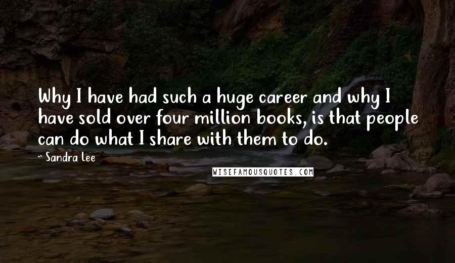 Sandra Lee Quotes: Why I have had such a huge career and why I have sold over four million books, is that people can do what I share with them to do.