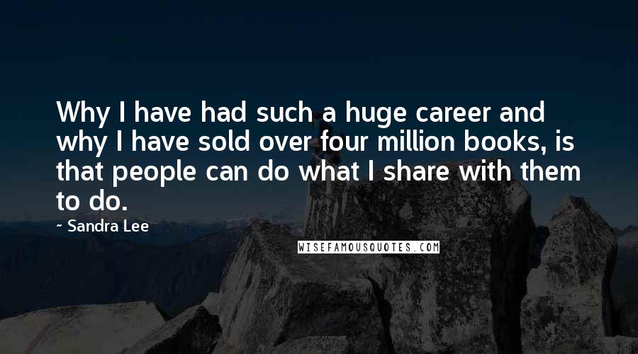 Sandra Lee Quotes: Why I have had such a huge career and why I have sold over four million books, is that people can do what I share with them to do.