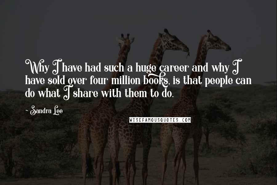 Sandra Lee Quotes: Why I have had such a huge career and why I have sold over four million books, is that people can do what I share with them to do.