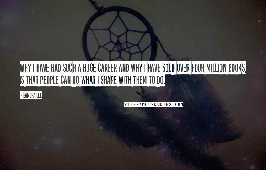 Sandra Lee Quotes: Why I have had such a huge career and why I have sold over four million books, is that people can do what I share with them to do.