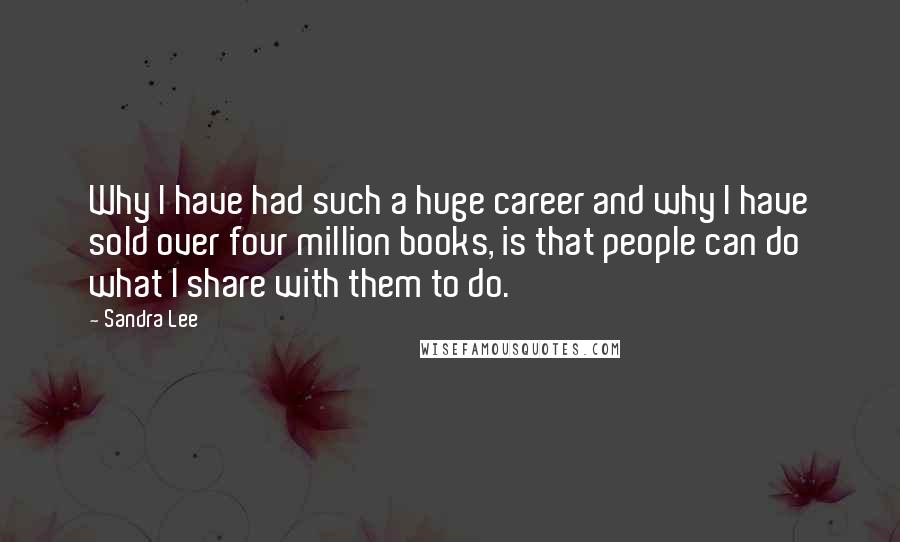 Sandra Lee Quotes: Why I have had such a huge career and why I have sold over four million books, is that people can do what I share with them to do.