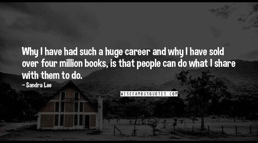 Sandra Lee Quotes: Why I have had such a huge career and why I have sold over four million books, is that people can do what I share with them to do.