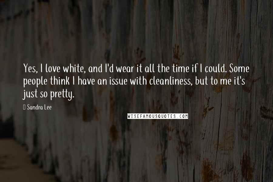 Sandra Lee Quotes: Yes, I love white, and I'd wear it all the time if I could. Some people think I have an issue with cleanliness, but to me it's just so pretty.