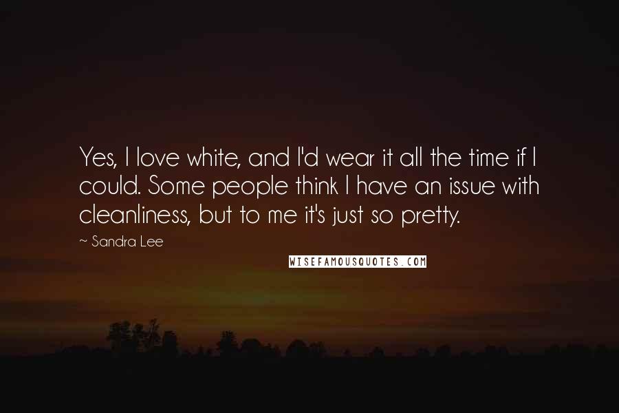 Sandra Lee Quotes: Yes, I love white, and I'd wear it all the time if I could. Some people think I have an issue with cleanliness, but to me it's just so pretty.