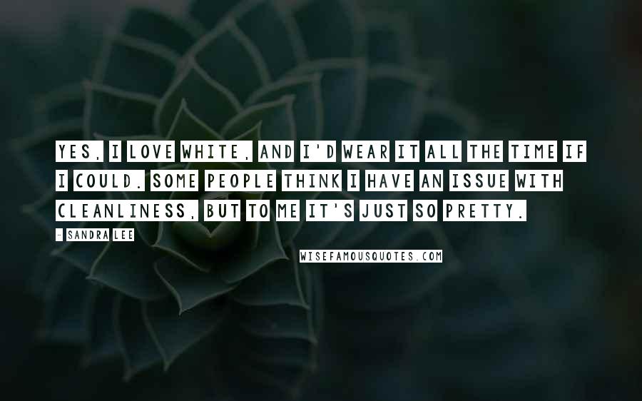 Sandra Lee Quotes: Yes, I love white, and I'd wear it all the time if I could. Some people think I have an issue with cleanliness, but to me it's just so pretty.