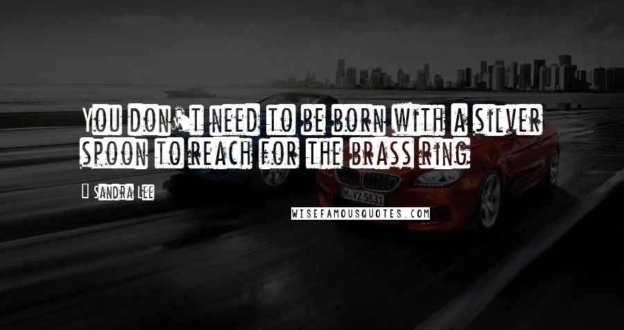 Sandra Lee Quotes: You don't need to be born with a silver spoon to reach for the brass ring