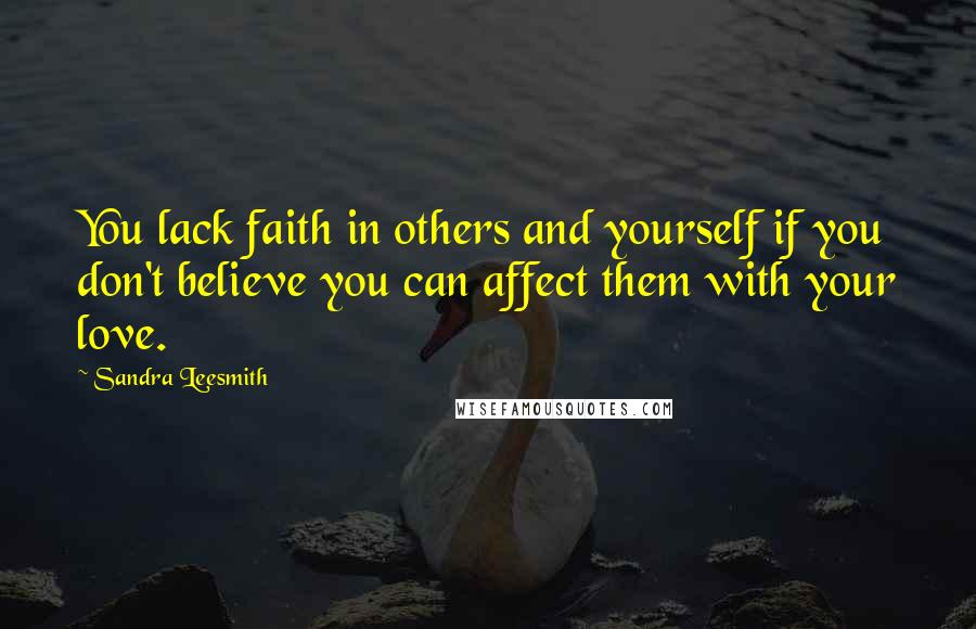 Sandra Leesmith Quotes: You lack faith in others and yourself if you don't believe you can affect them with your love.