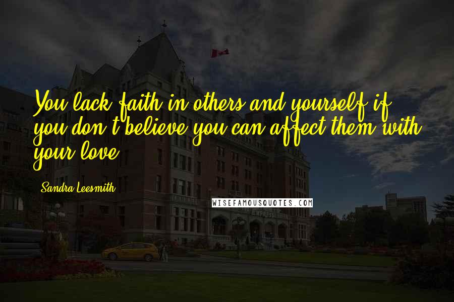 Sandra Leesmith Quotes: You lack faith in others and yourself if you don't believe you can affect them with your love.