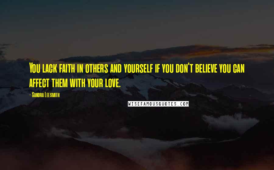 Sandra Leesmith Quotes: You lack faith in others and yourself if you don't believe you can affect them with your love.