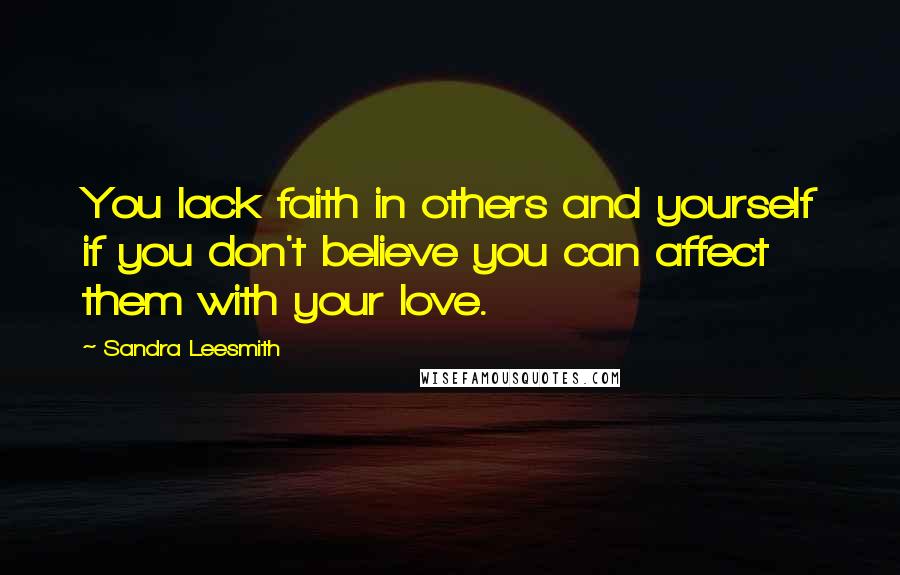 Sandra Leesmith Quotes: You lack faith in others and yourself if you don't believe you can affect them with your love.