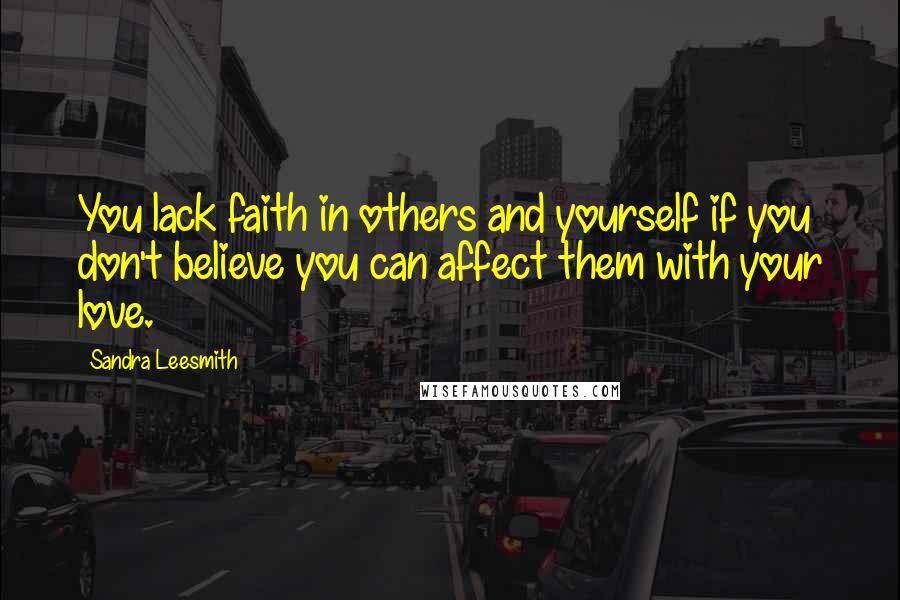 Sandra Leesmith Quotes: You lack faith in others and yourself if you don't believe you can affect them with your love.