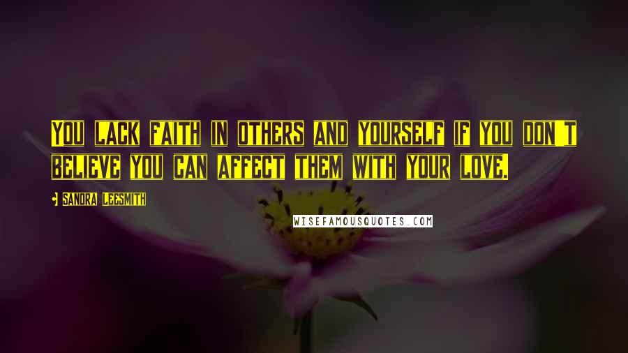 Sandra Leesmith Quotes: You lack faith in others and yourself if you don't believe you can affect them with your love.