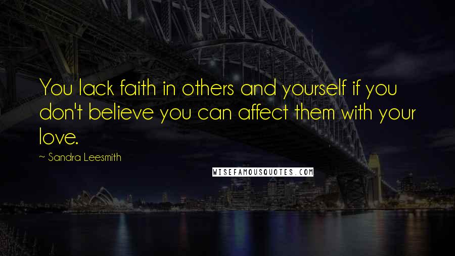 Sandra Leesmith Quotes: You lack faith in others and yourself if you don't believe you can affect them with your love.