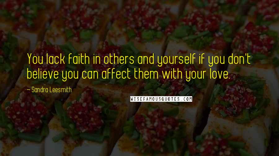 Sandra Leesmith Quotes: You lack faith in others and yourself if you don't believe you can affect them with your love.