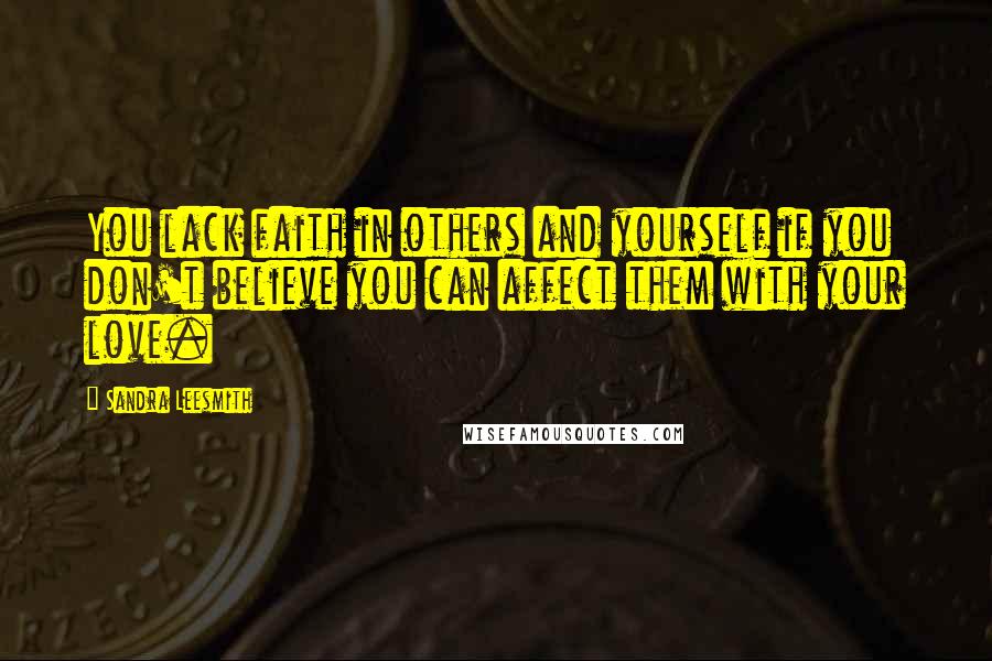 Sandra Leesmith Quotes: You lack faith in others and yourself if you don't believe you can affect them with your love.