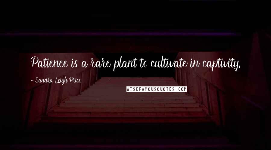 Sandra Leigh Price Quotes: Patience is a rare plant to cultivate in captivity.