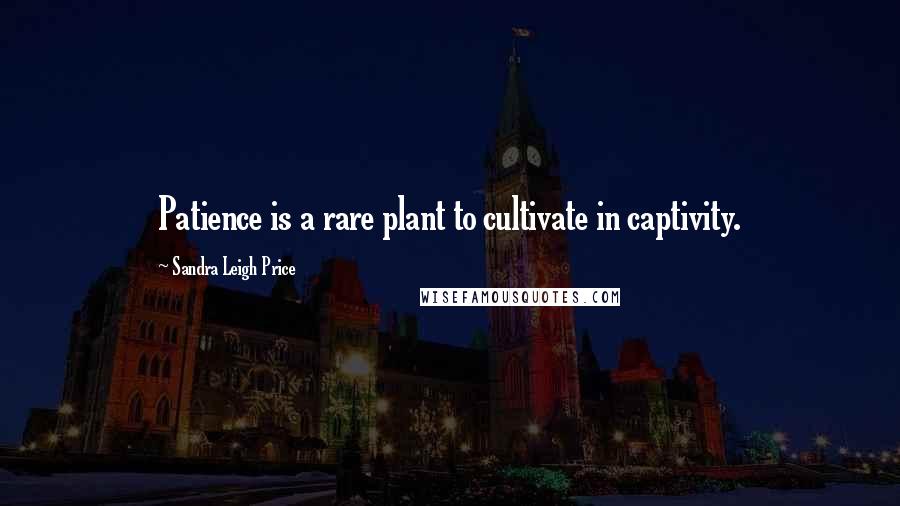 Sandra Leigh Price Quotes: Patience is a rare plant to cultivate in captivity.