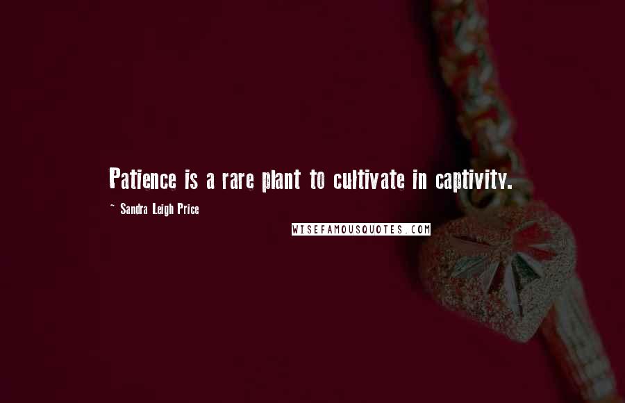 Sandra Leigh Price Quotes: Patience is a rare plant to cultivate in captivity.