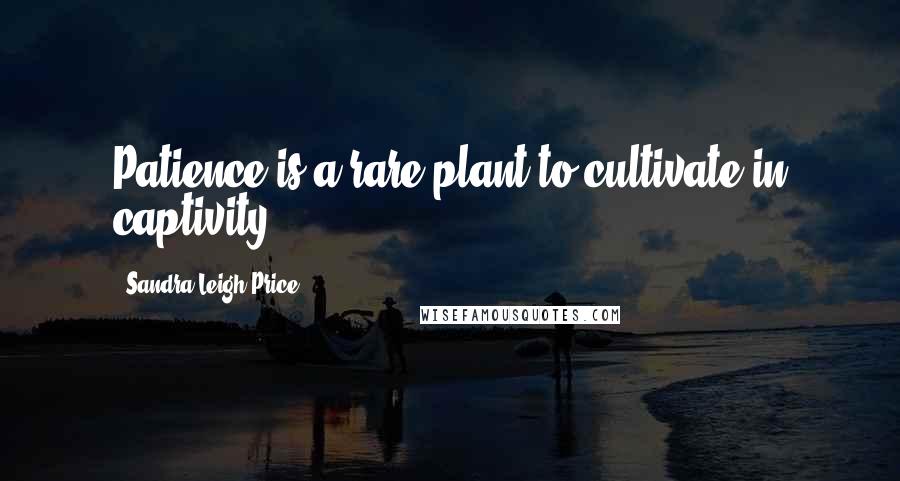 Sandra Leigh Price Quotes: Patience is a rare plant to cultivate in captivity.