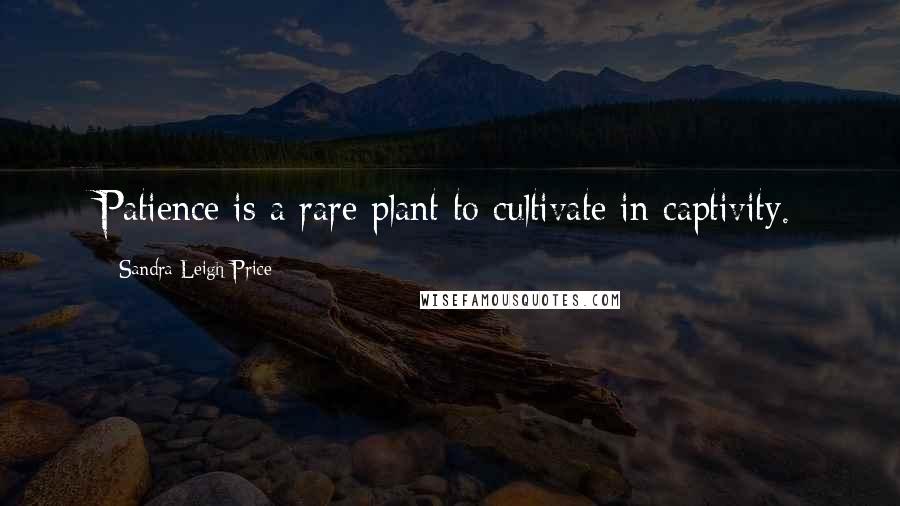 Sandra Leigh Price Quotes: Patience is a rare plant to cultivate in captivity.